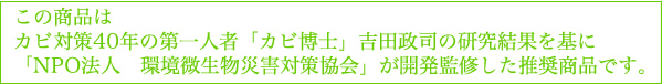 この商品はカビ対策40年の第一人者「カビ博士」吉田政司の研究結果を基に「NPO法人　環境微生物災害対策協会」が開発監修した推奨商品です。